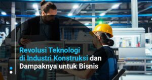 Revolusi Teknologi di Industri Konstruksi dan Dampaknya untuk Bisnis