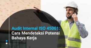 Audit Internal ISO 45001: Cara Mendeteksi Potensi Bahaya sebelum menjadi Kecelakaan Kerja